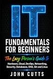 IT Fundamentals For Beginners: The Lazy Person's Guide to Hardware, Cloud, DevOps, Networking, Security, Databases, DNS, Git and Linux (Data Analytics for Dummies)