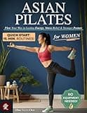 Asian Pilates for Women: Flow Your Way to Lasting Energy, Stress Relief & Stronger Posture - Simple 15-Minute Pilates Routines to Improve Flexibility, Tone Your Core & Achieve Balance, No Equipment!