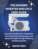 THE MODERN INVERTER MINI SPLIT USER GUIDE: Essential Handbook for Installation, Commissioning, Maintenance, and Advanced Repair of High Efficiency Ductless Systems