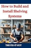 How to Build and Install Shelving Systems: A Step-by-Step Guide to Custom Shelves, Bookcases, and Organizing Units for Every Room (The Fixers Handbook)