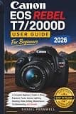 Canon EOS Rebel T7/2000D User Guide For Beginners 2026: A Complete Beginner’s Guide to Setup, Exposure, Focus, Lenses, Lighting, Shooting, Video, Editing, Maintenance, Troubleshooting, and Growth