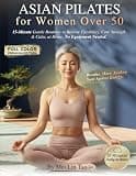 Asian Pilates for Women Over 50: 15-Minute Gentle Routines to Restore Flexibility, Core Strength & Inner Calm - Inspired by Eastern Wisdom for Ageless Energy and Stress Relief, No Equipment Needed