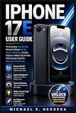 IPHONE 17E USER GUIDE: The Complete Step-By-Step Manual To Master Ios 26, Apple Intelligence, Camera Features, Hidden Tips & Tricks, And Everyday Tasks For Beginners And Seniors