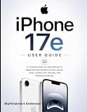 iPhone 17e User Guide 2026: A Complete Step-by-Step Manual for Beginners and Seniors to Learn Setup, Apps, Camera, Siri, Security, and Advanced Features