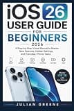 iOS 26 User Guide for Beginners 2026: A Step-by-Step Visual Manual to Master New Features, Hidden Settings, and Everyday iPhone Tasks