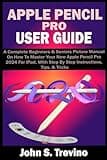 APPLE PENCIL PRO USER GUIDE: A Complete Beginners & Seniors Picture Manual On How To Master Your New Apple Pencil Pro 2024 For iPad, With Step By Step Instructions, Tips, & Tricks