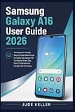 Samsung Galaxy A16 User Guide 2026: The Beginner-Friendly Step-by-Step Walkthrough for Using Your Galaxy A16 Confidently Every Day, Even If Smartphones Usually Feel Confusing