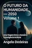 O FUTURO DA HUMANIDADE — 2050 Volume 1: Uma Viagem Entre o Homem e a inteligência Artificial (Portuguese Edition)
