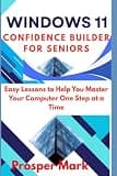 WINDOWS 11 CONFIDENCE BUILDER FOR SENIORS: Easy Lessons to Help You Master Your Computer One Step at a Time