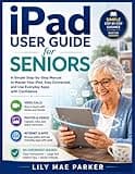 iPad User Guide for Seniors: A Simple Step-by-Step Manual to Master Your iPad, Stay Connected, and Use Everyday Apps with Confidence