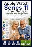 Apple Watch Series 11 User Guide for Seniors and Beginners: The Complete Step-by-Step Manual to Master Setup, Health Features, Fitness Tracking, Safety Tools, and Everyday Use with Confidence