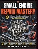 Small Engine Repair Mastery: Fix Any Lawn Mower, Generator, Chainsaw or Pressure Washer Yourself — Even If You've Never Touched an Engine Before