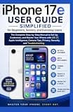 iPhone 17e User Guide Simplified for Beginners, Seniors, & Everyday Users: The Complete Step-by-Step Manual to Set Up, Customize, & Master Your iPhone with iOS 27, Apple Intelligence, Camera Tips,....