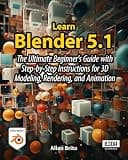Learn Blender 5.1: The Ultimate Beginner's Guide with Step-by-Step Instructions for 3D Modeling, Rendering, and Animation