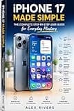 iPhone 17 Made Simple: The Complete Step-by-Step User Guide for Everyday Mastery: A Beginner-Friendly Manual to Calls, Messages, Camera, Apps, ... iOS 26 Features for Stress-Free iPhone Use