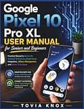 Google Pixel 10 Pro XL User Manual for Seniors and Beginners: Practical Guide to Learning Gemini AI, Android 16 Features, App and Battery Management