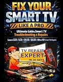 Fix Your Smart TV Like a Pro: Ultimate Guide to Smart Tv Troubleshooting & Repairs: Learn Led/Lcd/Oled/Qled/Ultra HD/ Smart TVs Repairs