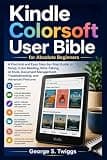Kindle ColorSoft User Guide for Absolute Beginners: A Practical and Easy Step-by-Step Guide to Setup, Color Reading, Note-Taking, AI Tools, Document Management, Troubleshooting, and Advanced Feature