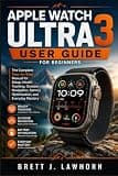 APPLE WATCH ULTRA 3 USER GUIDE FOR BEGINNERS: The Complete Step-by-Step Manual for Setup, Health Tracking, Outdoor Navigation, Battery Optimization, and Everyday Mastery
