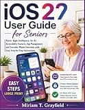 iOS 27 User Guide for Seniors: Master Apple Intelligence, Siri AI, Accessibility Features, App Management, and Everyday iPhone Functions with Easy Step-by-Step Instructions