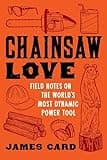 Chainsaw Love: Field Notes on the World's Most Dynamic Power Tool