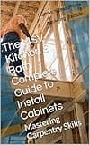 The MSV Kitchen & Bath Complete Guide to Install Cabinets: Mastering Carpentry Skills