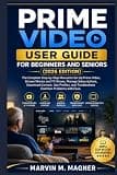 Prime Video User Guide for Beginners and Seniors (2026 Edition): The Complete Step-by-Step Manual to Set Up Prime Video, Stream Movies and TV Shows, Manage Subscriptions, and fix common issues