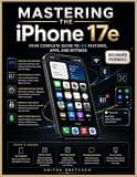 MASTERING THE IPHONE 17e: Your Complete Guide to iOS Features, Apps, and Settings