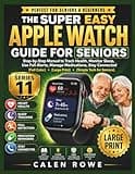 The Super Easy Apple Watch Guide For Seniors (Series 11): “Step-by-Step Manual to Track Health, Monitor Sleep, Use Fall Alerts, Manage Medications, Stay Connected (Full Color) (Large Print)