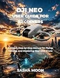 DJI NEO USER GUIDE FOR BEGINNERS: A Simple Step-by-Step Manual for Flying, Filming, and Mastering Your Mini Drone
