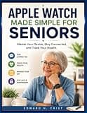 APPLE WATCH MADE SIMPLE FOR SENIORS: Master Your Device, Stay Connected, and Track Your Health.
