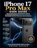 iPhone 17 Pro Max User Guide: The Complete Step-by-Step Beginner's Manual for Setting Up, Mastering iOS 26, Apple Intelligence, Photography, Security, Productivity, and Everyday Use