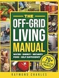 The Off-Grid Living Manual: The Ultimate All-in-One Blueprint for Water, Food, Energy & Home Security to Achieve 100% Self-Sufficiency & Protect Your Family in Any Emergency