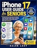 iPhone 17 User Guide for Seniors: A Simple Step-by-Step Manual to Master Calls, Messages, Apps, Photos, FaceTime, Safety Features, and Everyday iPhone Skills with Confidence