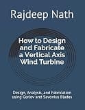 How to Design and Fabricate a Vertical Axis Wind Turbine: Design, Analysis, and Fabrication using Gorlov and Savonius Blades