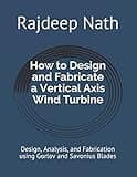 How to Design and Fabricate a Vertical Axis Wind Turbine: Design, Analysis, and Fabrication using Gorlov and Savonius Blades