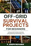 Off-Grid Survival Projects for Beginners: A Step-by-Step DIY Guide to Achieving Self-Sufficiency, Generating Power, and Thriving in Any Crisis—All in 30 Days or Less