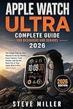 APPLE WATCH ULTRA Complete Guide for Beginners and Seniors 2026: The Simple Step-by-Step Manual to Set Up, Master Every Feature, Track Fitness, and Get the Most Out of Your Apple Watch Ultra 2026